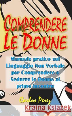 Comprendere Le Donne: Manuale pratico sul Linguaggio Non Verbale per Comprendere e Sedurre le Donne al primo incontro Carlos Perez 9781073402588 Independently Published - książka