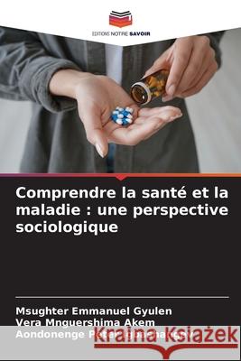 Comprendre la santé et la maladie : une perspective sociologique Gyulen, Msughter Emmanuel, Akem, Vera Mnguershima, Igbashangev, Aondonenge Peter 9786209241307 Editions Notre Savoir - książka