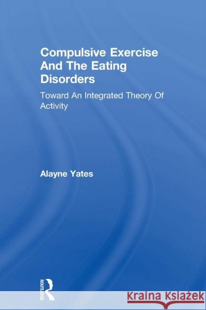 Compulsive Exercise and the Eating Disorders: Toward an Integrated Theory of Activity Alayne Yates   9781138004870 Routledge - książka