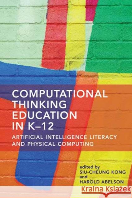 Computational Thinking Education in K-12: Artificial Intelligence Literacy and Physical Computing Siu-Cheung Kong Harold Abelson 9780262543477 MIT Press - książka