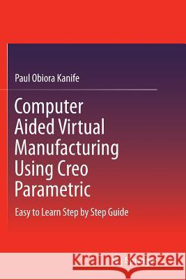 Computer Aided Virtual Manufacturing Using Creo Parametric: Easy to Learn Step by Step Guide Kanife, Paul Obiora 9783319794730 Springer - książka