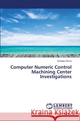 Computer Numeric Control Machining Center Investigations Verma, Kuldeep 9783659643200 LAP Lambert Academic Publishing - książka