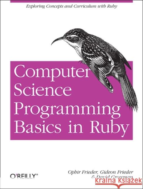 Computer Science Programming Basics in Ruby: Exploring Concepts and Curriculum with Ruby Frieder, Ophir 9781449355975 O'Reilly Media - książka