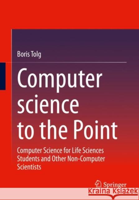 Computer Science to the Point: Computer Science for Life Sciences Students and Other Non-Computer Scientists Tolg, Boris 9783658384425 Springer - książka