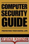 Computer Security Guide: Protecting Your Digital Life Ray Goodwin   9798852497215 Independently Published