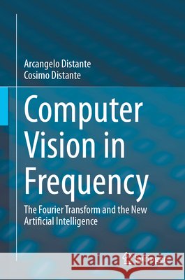 Computer Vision in Frequency: The Fourier Transform and the New Artificial Intelligence Arcangelo Distante Cosimo Distante 9789819219490 Springer - książka