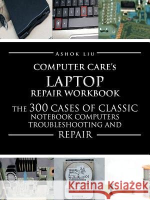 Computercare's Laptop Repair Workbook: The 300 Cases of Classic Notebook Computers Troubleshooting and Repair Liu, Ashok 9781477205402 Authorhouse - książka