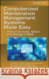 Computerized Maintenance Management Systems Made Easy: How to Evaluate, Select, and Manage Cmms Bagadia, Kishan 9780071469852 McGraw-Hill Professional Publishing