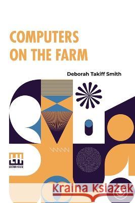 Computers On The Farm: Farm Uses For Computers, How To Select Software And Hardware, And Online Information Sources In Agriculture Deborah Takiff Smith   9789356144446 Lector House - książka