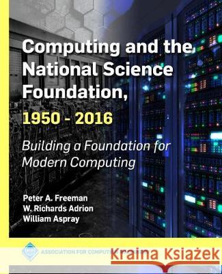 Computing and the National Science Foundation, 1950-2016: Building a Foundation for Modern Computing Peter a. Freeman W. Richards Adrion William Aspray 9781450372763 ACM Books - książka