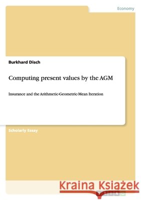 Computing present values by the AGM : Insurance and the Arithmetic-Geometric-Mean Iteration Burkhard Disch 9783640644445 Grin Verlag - książka
