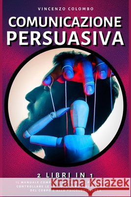 Comunicazione Persuasiva: 2 libri in 1- Il manuale completo per capire, persuadere e controllare le persone grazie al Linguaggio del Corpo e all Colombo, Vincenzo 9798662755390 Independently Published - książka