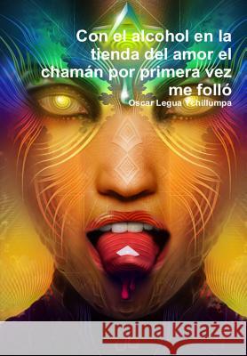 Con El Alcohol En La Tienda Del Amor El Chaman Por Primera Vez Me Follo Oscar Legua Ychillumpa 9781326124847 Lulu.com - książka