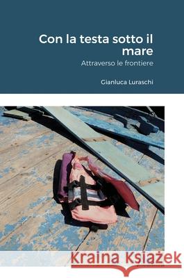 Con la testa sotto il mare: Attraverso le frontiere Gianluca Luraschi 9781716535055 Lulu.com - książka