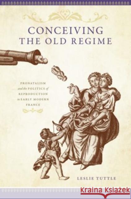 Conceiving the Old Regime: Pronatalism and the Politics of Reproduction in Early Modern France Tuttle, Leslie 9780195381603 Oxford University Press, USA - książka