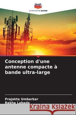 Conception d'une antenne compacte à bande ultra-large Umbarkar, Prajakta, Labade, Rekha 9786208459543 Editions Notre Savoir - książka
