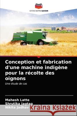 Conception et fabrication d'une machine indigène pour la récolte des oignons Mahesh Latte, Shrutika Jagtap, Nikita Jadhav 9786203349184 Editions Notre Savoir - książka