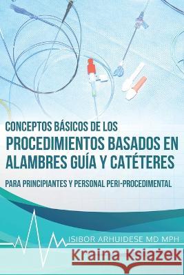 Conceptos Básicos de los Procedimientos Basados en Alambres Guía y Catéteres Arhuidese, Isibor 9781736376720 Cardiovascular Education and Research Institu - książka