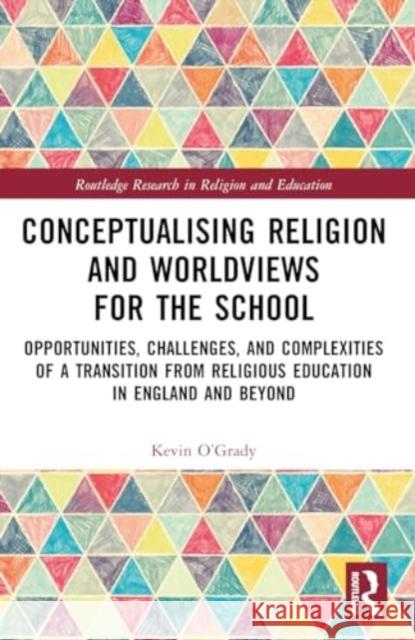 Conceptualising Religion and Worldviews for the School: Opportunities, Challenges, and Complexities of a Transition from Religious Education in Englan Kevin O'Grady 9781032046204 Routledge - książka