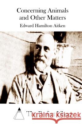 Concerning Animals and Other Matters Edward Hamilton Aitken The Perfect Library 9781508772859 Createspace - książka