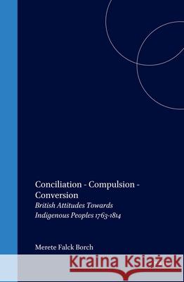 Conciliation – Compulsion – Conversion: British Attitudes Towards Indigenous Peoples 1763-1814 Merete Falck Borch 9789042019423 Brill (JL) - książka