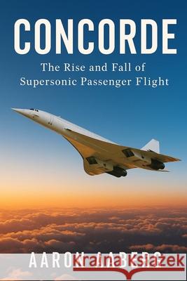 Concorde: The Rise and Fall of Supersonic Passenger Flight Aaron Aaberg 9781923570801 Independently Published - książka