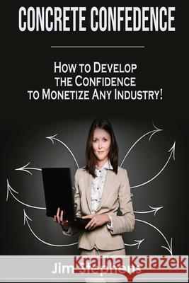 Concrete Confidence: How to Develop the Confidence to Monetize Any Industry! Jim Stephens 9781648300066 Econo Publishing Company - książka
