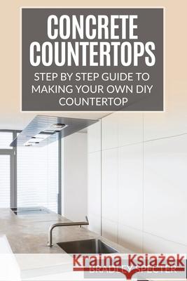 Concrete Countertops: Step by Step Guide to Making Your Own Diy Countertop: Simple and Easy Bradley Specter 9781541115040 Createspace Independent Publishing Platform - książka