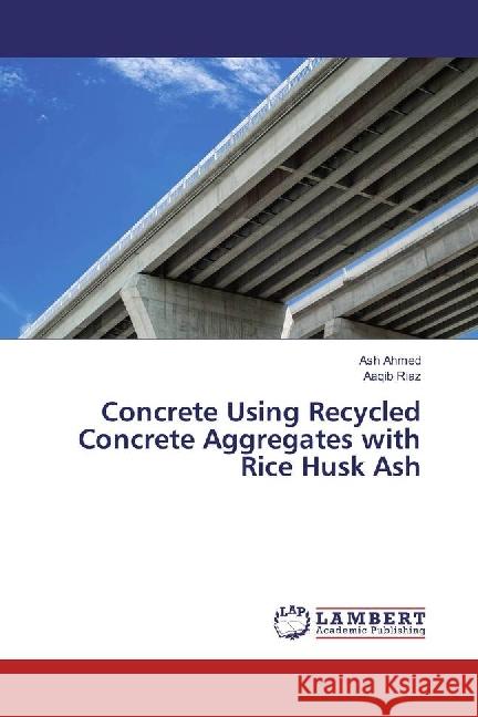 Concrete Using Recycled Concrete Aggregates with Rice Husk Ash Ahmed, Ash; Riaz, Aaqib 9783330039926 LAP Lambert Academic Publishing - książka