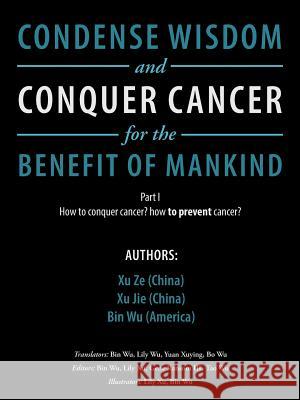Condense Wisdom and Conquer Cancer for the Benefit of Mankind: How to Conquer Cancer? How To Prevent Cancer? Xu Ze, Xu Jie, Bin Wu (University of Missouri Columbia USA) 9781546218326 Authorhouse - książka