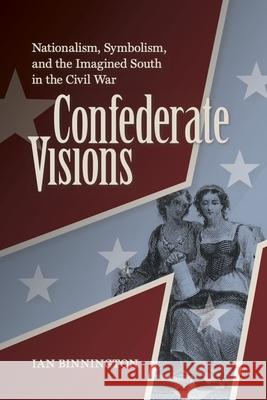 Confederate Visions: Nationalism, Symbolism, and the Imagined South in the Civil War Ian Binnington 9780813951508 University of Virginia Press - książka