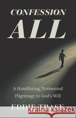 Confession All: A Humiliating, Tormented Pilgrimage to God's Will Eddie Trask 9781735268507 Eddie Trask LLC - książka