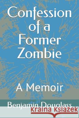 Confession of a Former Zombie: A Memoir Benjamin Douglass 9781500586515 Createspace Independent Publishing Platform - książka