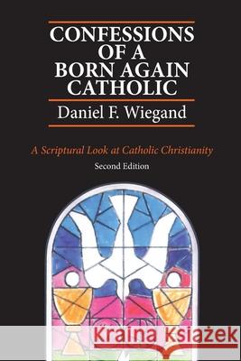 Confessions of a Born-Again Catholic: A Scriptural Look at Catholic Christianity Daniel F. Wiegand 9781737647904 Daniel F. Wiegand - książka