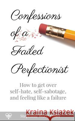 Confessions of a Failed Perfectionist: How to Get Over Self-Hate, Self-Sabotage and Feeling Like a Failure Stephanie Wood Miller 9780692073148 Windyfoot Publishing - książka