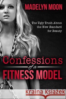 Confessions of a Fitness Model: The Ugly Truth about the New Standard for Beauty Madelyn Moon 9781523859054 Createspace Independent Publishing Platform - książka