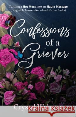 Confessions of a Griever: Turning a Hot Mess into an Haute Message (Laughable Lessons for when Life Just Sucks) Crystal Webster 9781641374866 New Degree Press - książka