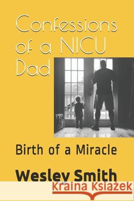 Confessions of a NICU Dad: Birth of a Miracle Wesley Smith 9781709807961 Independently Published - książka