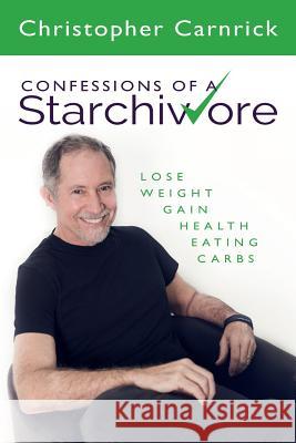 Confessions of a Starchivore: Lose Weight Gain Health Eating Carbs Christopher Carnrick 9781508953807 Createspace - książka