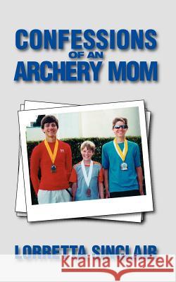 Confessions of an Archery Mom Lorretta Sinclair 9780984886005 Watching Arrows Fly, LLC - książka