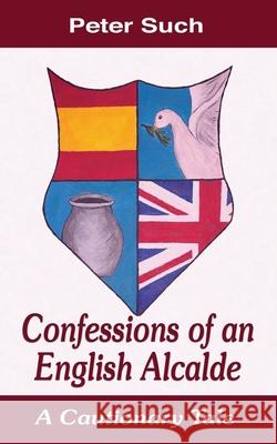Confessions of an English Alcalde: A Cautionary Tale Dr Peter Such, Eduardo Arturo Boltares 9781789631784 The Choir Press - książka