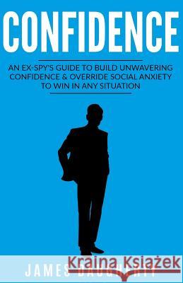 Confidence: An Ex-Spy's Guide to Build Unwavering Confidence & Override Social Anxiety to Win in Any Situation James Daugherty 9781541320840 Createspace Independent Publishing Platform - książka