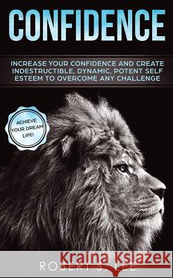 Confidence: Increase your Confidence and Create Indestructible, Dynamic, Potent Self Esteem to Overcome Any Challenge & Achieve Yo Robert S. Lee 9781951083533 Atlas Express Publishing - książka
