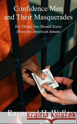 Confidence Men and Their Masquerades: Ten Things You Should Know About the American Inmate Raymond H. Wells 9781947035256 Winding Hall Publishers - książka