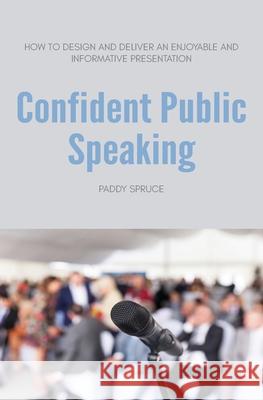 Confident Public Speaking: How to design and deliver an enjoyable an informative presentation Paddy Spruce 9780645094701 Integrity Learning P/L - książka