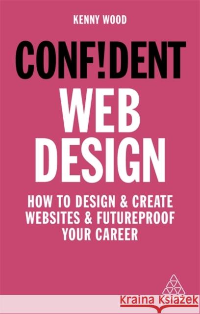 Confident Web Design: How to Design and Create Websites and Futureproof Your Career Kenny Wood   9781789663457 Kogan Page Ltd - książka