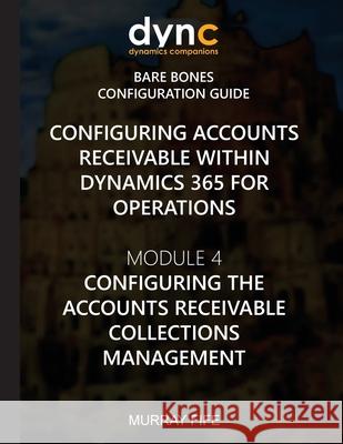 Configuring Accounts Receivable within Dynamics 365 for Operations: Module 4: Configuring Accounts Receivable Collection Management Murray Fife 9781973884538 Createspace Independent Publishing Platform - książka