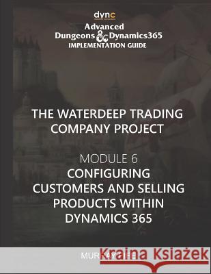 Configuring Customers and Selling Products within Dynamics 365: Advanced Dungeons and Dynamics 365 Implementation Guide Module 6 Murray Fife 9781077212558 Independently Published - książka