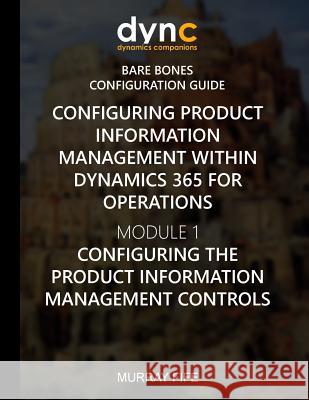 Configuring Product Information Management within Dynamics 365: Module 1: Configuring the Product Information Management Controls Murray Fife 9781979498456 Createspace Independent Publishing Platform - książka