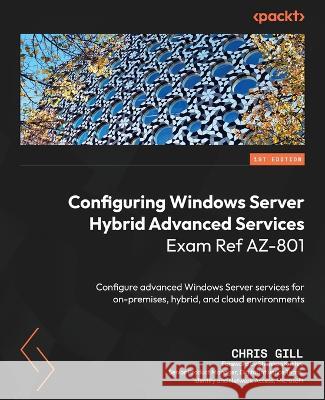 Configuring Windows Server Hybrid Advanced Services Exam Ref AZ-801: Configure advanced Windows Server services for on-premises, hybrid, and cloud env Chris Gill 9781804615096 Packt Publishing - książka